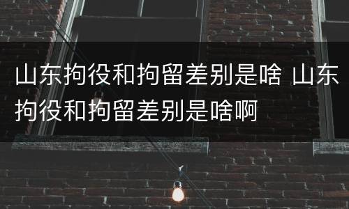 山东拘役和拘留差别是啥 山东拘役和拘留差别是啥啊