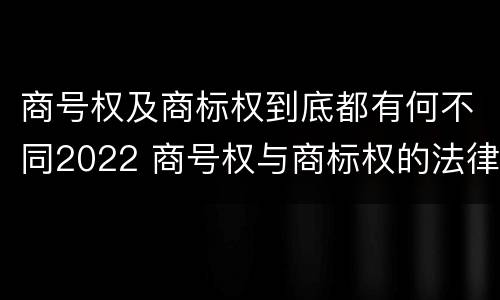 商号权及商标权到底都有何不同2022 商号权与商标权的法律冲突与解决