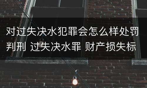 对过失决水犯罪会怎么样处罚判刑 过失决水罪 财产损失标准