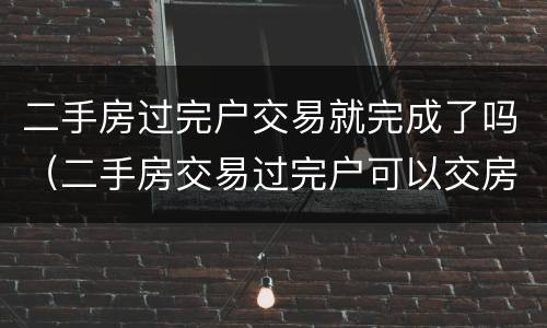 二手房过完户交易就完成了吗（二手房交易过完户可以交房吗）