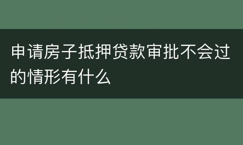 申请房子抵押贷款审批不会过的情形有什么