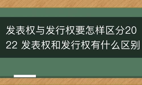 发表权与发行权要怎样区分2022 发表权和发行权有什么区别