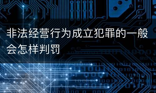 非法经营行为成立犯罪的一般会怎样判罚