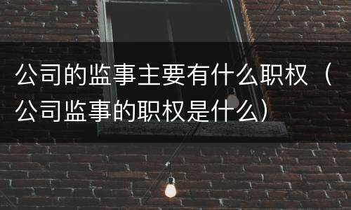 公司的监事主要有什么职权（公司监事的职权是什么）