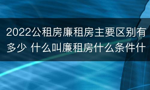 2022公租房廉租房主要区别有多少 什么叫廉租房什么条件什么叫公租房