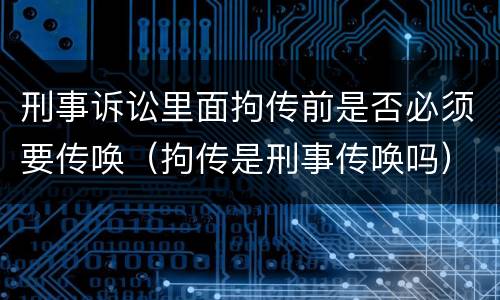 刑事诉讼里面拘传前是否必须要传唤（拘传是刑事传唤吗）