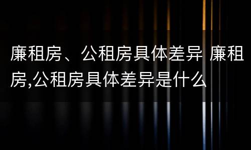 廉租房、公租房具体差异 廉租房,公租房具体差异是什么