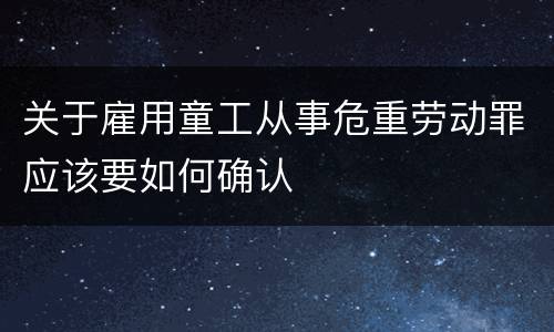 关于雇用童工从事危重劳动罪应该要如何确认