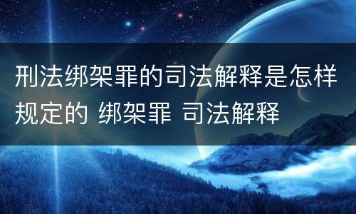 刑法绑架罪的司法解释是怎样规定的 绑架罪 司法解释