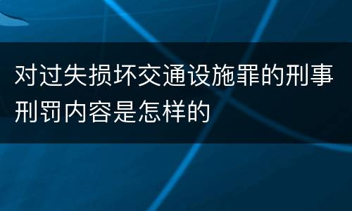对过失损坏交通设施罪的刑事刑罚内容是怎样的
