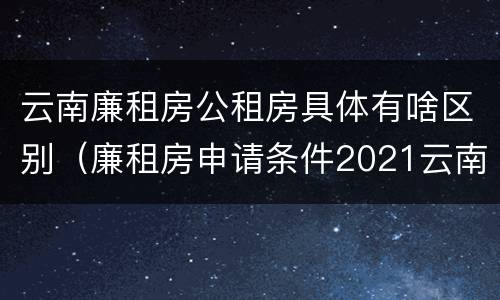 云南廉租房公租房具体有啥区别（廉租房申请条件2021云南）