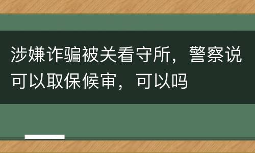 涉嫌诈骗被关看守所，警察说可以取保候审，可以吗