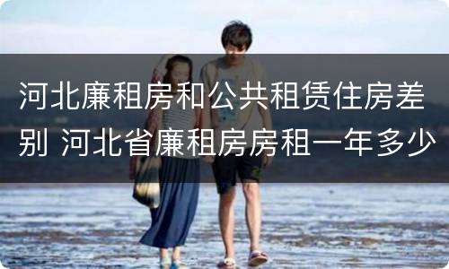 河北廉租房和公共租赁住房差别 河北省廉租房房租一年多少钱