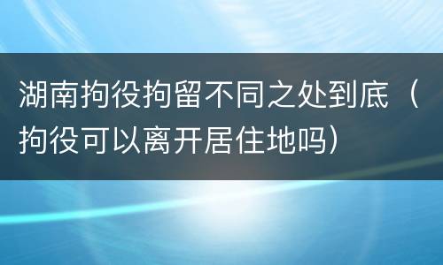 湖南拘役拘留不同之处到底（拘役可以离开居住地吗）