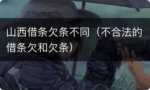 山西借条欠条不同（不合法的借条欠和欠条）