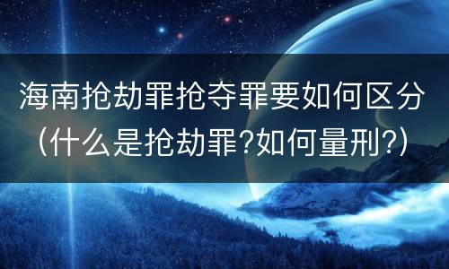 海南抢劫罪抢夺罪要如何区分（什么是抢劫罪?如何量刑?）