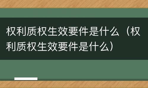 权利质权生效要件是什么（权利质权生效要件是什么）
