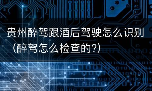 贵州醉驾跟酒后驾驶怎么识别（醉驾怎么检查的?）