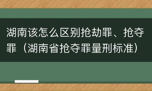 湖南该怎么区别抢劫罪、抢夺罪（湖南省抢夺罪量刑标准）