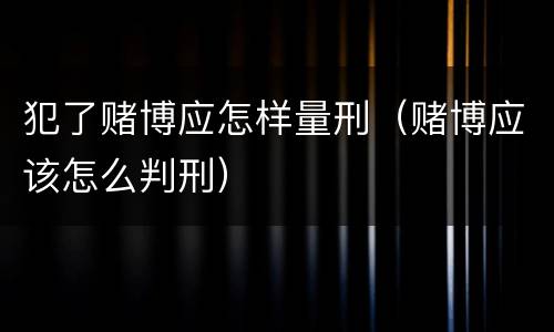 犯了赌博应怎样量刑（赌博应该怎么判刑）
