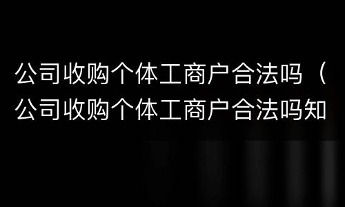 公司收购个体工商户合法吗（公司收购个体工商户合法吗知乎）