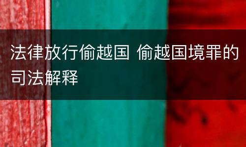 法律放行偷越国 偷越国境罪的司法解释