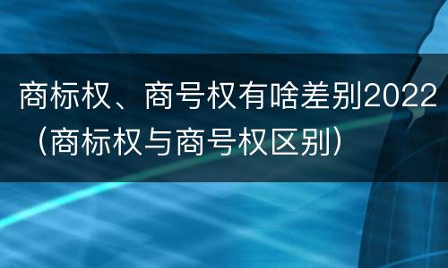 商标权、商号权有啥差别2022（商标权与商号权区别）