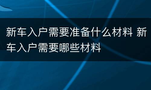 新车入户需要准备什么材料 新车入户需要哪些材料