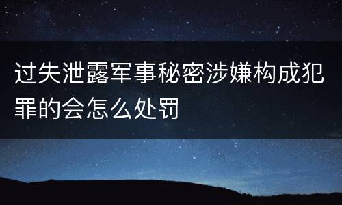 过失泄露军事秘密涉嫌构成犯罪的会怎么处罚