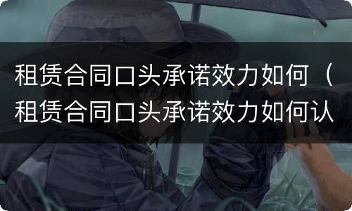 租赁合同口头承诺效力如何（租赁合同口头承诺效力如何认定）