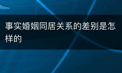 事实婚姻同居关系的差别是怎样的