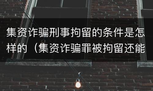 集资诈骗刑事拘留的条件是怎样的（集资诈骗罪被拘留还能出来吗）