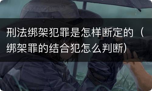 刑法绑架犯罪是怎样断定的（绑架罪的结合犯怎么判断）