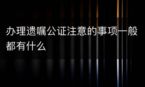 办理遗嘱公证注意的事项一般都有什么