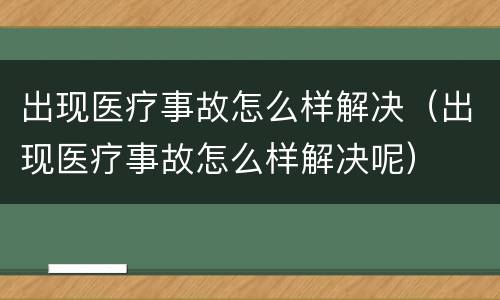 出现医疗事故怎么样解决（出现医疗事故怎么样解决呢）