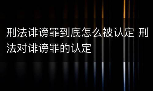 刑法诽谤罪到底怎么被认定 刑法对诽谤罪的认定