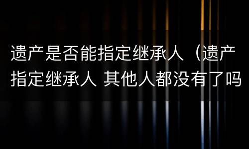 遗产是否能指定继承人（遗产指定继承人 其他人都没有了吗）