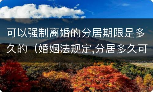 可以强制离婚的分居期限是多久的（婚姻法规定,分居多久可以离婚）