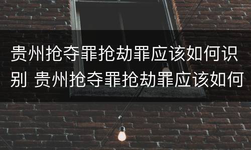 贵州抢夺罪抢劫罪应该如何识别 贵州抢夺罪抢劫罪应该如何识别案件