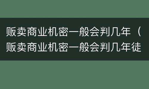 贩卖商业机密一般会判几年（贩卖商业机密一般会判几年徒刑）