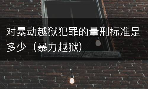 对暴动越狱犯罪的量刑标准是多少（暴力越狱）