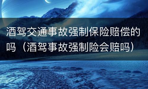 酒驾交通事故强制保险赔偿的吗（酒驾事故强制险会赔吗）