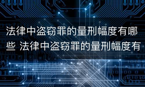 法律中盗窃罪的量刑幅度有哪些 法律中盗窃罪的量刑幅度有哪些规定