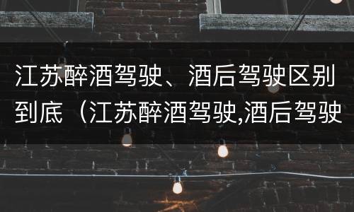 江苏醉酒驾驶、酒后驾驶区别到底（江苏醉酒驾驶,酒后驾驶区别到底在哪）