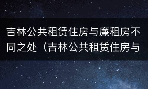 吉林公共租赁住房与廉租房不同之处（吉林公共租赁住房与廉租房不同之处在哪）