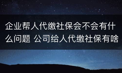 企业帮人代缴社保会不会有什么问题 公司给人代缴社保有啥风险