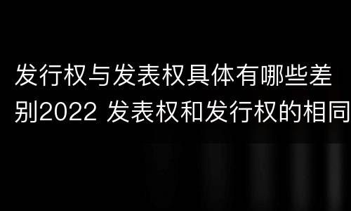 发行权与发表权具体有哪些差别2022 发表权和发行权的相同点