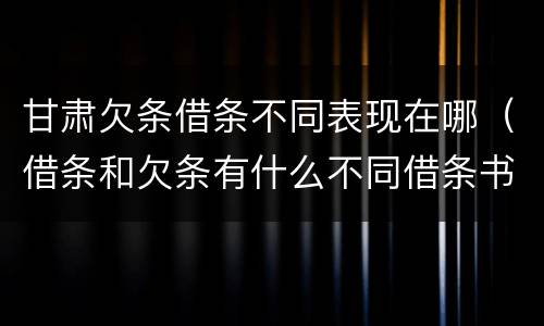 甘肃欠条借条不同表现在哪（借条和欠条有什么不同借条书写）