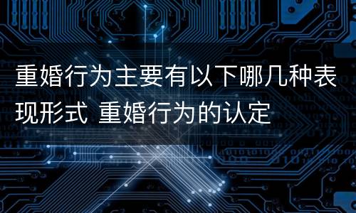 重婚行为主要有以下哪几种表现形式 重婚行为的认定