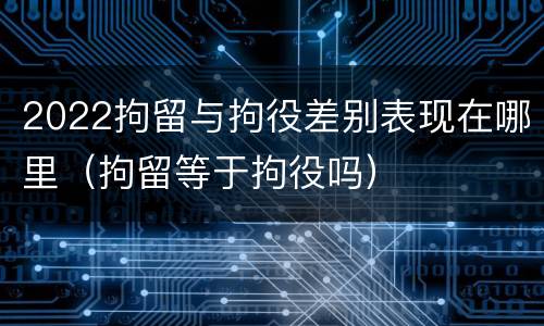 2022拘留与拘役差别表现在哪里（拘留等于拘役吗）
